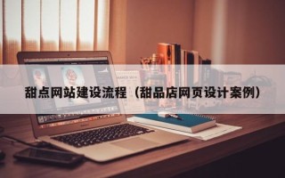 龙岩甜点网站建设流程（甜品店网页设计案例）