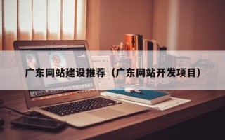 龙岩广东网站建设推荐（广东网站开发项目）