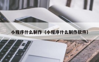 龙岩小程序什么制作（小程序什么制作软件）