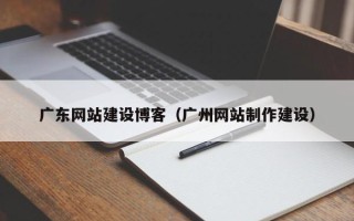 龙岩广东网站建设博客（广州网站制作建设）