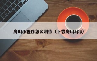 龙岩房山小程序怎么制作（下载房山app）