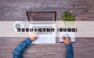 龙岩淳安审计小程序制作（审计微信）