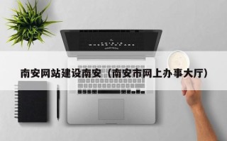 龙岩南安网站建设南安（南安市网上办事大厅）