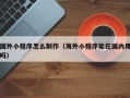 龙岩国外小程序怎么制作（海外小程序能在国内用吗）