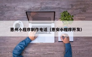 龙岩惠州小程序制作电话（惠安小程序开发）