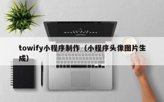 龙岩towify小程序制作（小程序头像图片生成）