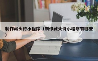 龙岩制作藏头诗小程序（制作藏头诗小程序有哪些）