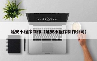 龙岩延安小程序制作（延安小程序制作公司）