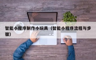 龙岩智能小程序制作小玩具（智能小程序流程与步骤）