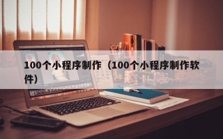龙岩100个小程序制作（100个小程序制作软件）